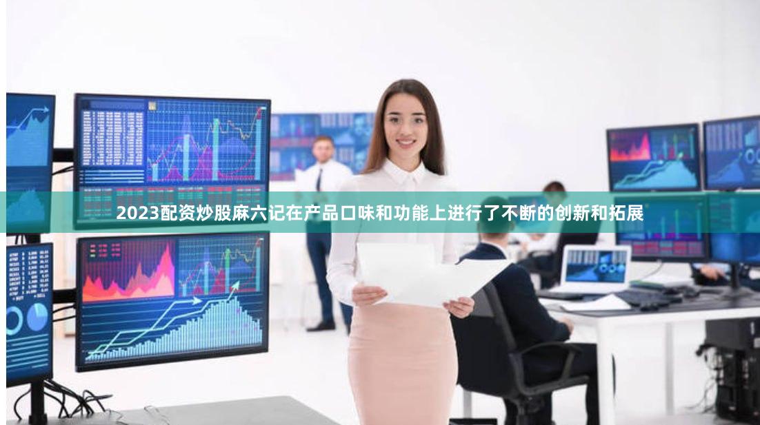 2023配资炒股麻六记在产品口味和功能上进行了不断的创新和拓展