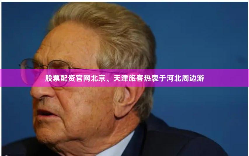 股票配资官网北京、天津旅客热衷于河北周边游